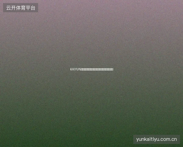 KAIYUN开云体育赛事预约功能教程，不再错过任何比赛