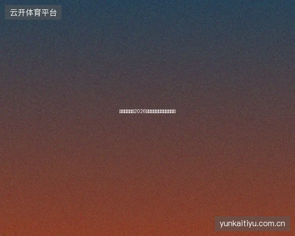 云开全站平台2026世界杯跨板块联动活动详解
